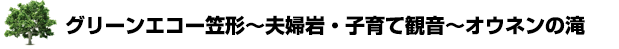 グリーンエコー笠形～夫婦岩・子育て観音～オウネンの滝