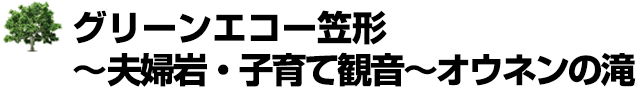 グリーンエコー笠形～夫婦岩・子育て観音～オウネンの滝