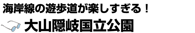 海岸線の遊歩道が楽しすぎる！大山隠岐国立公園